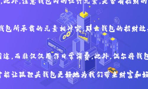 狐貍頭錢包的招財(cái)秘密：您不可不知的財(cái)運(yùn)與風(fēng)水/
狐貍頭錢包, 招財(cái), 風(fēng)水/guanjianci

狐貍頭錢包在近年來逐漸成為流行的時(shí)尚單品，尤其在年輕消費(fèi)者中受到了廣泛的關(guān)注。這個(gè)錢包不僅因?yàn)槠洫?dú)特的外形設(shè)計(jì)而吸引人，更因?yàn)樵陲L(fēng)水學(xué)上，狐貍作為瑞獸之一，象征著智慧和財(cái)富。因此，許多人開始好奇：狐貍頭錢包真的能招財(cái)嗎？本文將從多個(gè)角度深入探討這一問題，包括狐貍頭錢包的背后文化含義、風(fēng)水學(xué)說、真實(shí)案例分析以及常見的誤區(qū)解讀。

狐貍頭錢包的文化意義與起源
狐貍頭錢包的設(shè)計(jì)靈感來源于中國傳統(tǒng)文化中的狐貍形象。狐貍在中國文化中被視為一種聰明、狡猾的動(dòng)物，常常與智慧、財(cái)富和好運(yùn)相聯(lián)系。從古至今，狐貍在文學(xué)作品和民間故事中頻繁出現(xiàn)，象征著善于機(jī)智應(yīng)對的特質(zhì)。人們相信，擁有狐貍的元素在生活中能幫助提升自己的智慧和運(yùn)氣，這也是狐貍頭錢包受歡迎的原因之一。

近年來，隨著風(fēng)水學(xué)的普及，越來越多的人開始將其應(yīng)用到日常生活中，包括服飾、配飾等方面。狐貍頭錢包的設(shè)計(jì)不僅獨(dú)特，而且富有個(gè)性，符合年輕人的消費(fèi)需求。通過將好運(yùn)與時(shí)尚結(jié)合，狐貍頭錢包在眾多錢包款式中脫穎而出。

狐貍頭錢包如何招財(cái)？
在風(fēng)水學(xué)中，狐貍被視為能夠吸引財(cái)富和好運(yùn)的動(dòng)物。選擇狐貍頭錢包，尤其是專門設(shè)計(jì)的風(fēng)水錢包，被認(rèn)為具備一定的招財(cái)功能。通常來說，風(fēng)水錢包的設(shè)計(jì)會(huì)遵循一些基本的風(fēng)水原則，諸如顏色、材質(zhì)和形狀等都可能對財(cái)運(yùn)產(chǎn)生影響。

首先，從顏色上講，通常被認(rèn)為是招財(cái)?shù)念伾屑t色、金色和紫色。狐貍頭錢包如果運(yùn)用這些顏色，會(huì)被視為能夠喚醒財(cái)富的潛力。而在材質(zhì)方面，選用天然皮革或高質(zhì)量的材料，給人一種高檔和尊貴的感覺，也會(huì)幫助提升佩戴者的狀態(tài)，從而吸引財(cái)富。

其次，形狀和設(shè)計(jì)也非常重要。狐貍頭的形狀本身就寓意著智慧與機(jī)智，搭配恰當(dāng)?shù)膱D案和設(shè)計(jì)，能夠提升錢包的風(fēng)水價(jià)值。例如，一些錢包設(shè)計(jì)師會(huì)在錢包內(nèi)附上招財(cái)?shù)姆浠驁D案，來增強(qiáng)其招財(cái)能力。這些細(xì)節(jié)之處盡管看似微小，但在風(fēng)水學(xué)的角度來看，合適的設(shè)計(jì)能夠起到提高吸引財(cái)富磁場的作用。

真實(shí)案例分析：狐貍頭錢包招財(cái)?shù)某晒适?為了更深入理解狐貍頭錢包的招財(cái)效應(yīng)，我們不妨看看一些真實(shí)案例。在社交媒體以及風(fēng)水論壇上，有不少佩戴狐貍頭錢包的用戶分享了他們的故事。某位用戶在購買狐貍頭錢包后，事業(yè)發(fā)展順利，并且意外獲得了一份高薪的工作，這是風(fēng)水學(xué)的直接體現(xiàn)。

另外一位母親在給女兒購買了狐貍頭錢包之后，發(fā)現(xiàn)女兒的學(xué)業(yè)和人際關(guān)系都有了很大的改善，學(xué)習(xí)成績顯著提高，生活狀態(tài)也變得更加樂觀開朗。通過這些故事，我們可以看到，狐貍頭錢包不僅撐起了佩戴者的時(shí)尚感，更在潛意識中影響了他們的生活狀態(tài)與運(yùn)勢。

狐貍頭錢包的誤區(qū)與常見問題
盡管狐貍頭錢包在風(fēng)水角度上有其招財(cái)?shù)囊饬x，但也存在一些常見的誤區(qū)和錯(cuò)誤理解。很多人可能會(huì)認(rèn)為，只要擁有狐貍頭錢包，就一定能招來財(cái)富，其實(shí)這樣的想法是不切實(shí)際的。風(fēng)水的效果并非完全依賴于外部物品，而是在于持有者的心態(tài)和努力。

其次，有人認(rèn)為狐貍頭這種形象在某些文化中可能涉及不吉利的象征，尤其是在某些地區(qū)的民俗文化中會(huì)將其視為狡詐的象征。然而，風(fēng)水學(xué)所講的招財(cái)與個(gè)人的心態(tài)、努力程度緊密相關(guān)，與外部物品的好壞并沒有絕對的因果關(guān)系，這也就解釋了為什么有些人買了器具卻并未感受到明顯的變化。

常見的問題解答

問題一：使用狐貍頭錢包的人通常具有什么樣的精神狀態(tài)？
使用狐貍頭錢包的人大多有著積極向上的態(tài)度。由于狐貍象征著智慧和機(jī)靈，許多用戶希望通過這種象征物來提醒自己在面對困難時(shí)保持靈活的思維和適應(yīng)能力。他們愿意利用風(fēng)水的奧秘來提升自己的財(cái)運(yùn)和生活狀態(tài)，這種信念在潛意識中影響了他們的生活選擇。

問題二：選擇狐貍頭錢包的注意事項(xiàng)是什么？
在選擇狐貍頭錢包時(shí)，首先要注意材質(zhì)和做工，優(yōu)質(zhì)的材料會(huì)更有利于提升錢包的風(fēng)水屬性。其次，應(yīng)考慮錢包的顏色與個(gè)人命理的搭配，選擇最適合自己的顏色。此外，注意錢包內(nèi)的設(shè)計(jì)元素，是否有招財(cái)?shù)脑匾约芭c自身的契合度也是需要重點(diǎn)考量的因素。

問題三：狐貍頭錢包是否適合每個(gè)人？
從風(fēng)水角度來看，這種錢包并不一定適合每個(gè)人。風(fēng)水講究的是個(gè)人的五行與外部物品的相互協(xié)調(diào)，狐貍頭錢包適合有著相應(yīng)需求的人。如果一位用戶的命理與錢包所承載的元素相沖突，那么錢包的招財(cái)效果可能會(huì)受到影響。因此，選擇之前，最好咨詢專業(yè)的風(fēng)水師，以確保選擇最適合自己的吉祥物。

問題四：如何正確地使用狐貍頭錢包以增強(qiáng)招財(cái)效果？
正確使用狐貍頭錢包的重要性不言而喻。首先，保持錢包內(nèi)部的整潔與干凈，可以增強(qiáng)其吸引財(cái)富的能力。同時(shí)，合理安排錢包的使用，將其盡量用于存放散財(cái)?shù)挠猛?，而非僅僅用作日常消費(fèi)。此外，偶爾將錢包放置在瑞氣處，如書桌或陽臺等光線明亮的位置，可以進(jìn)一步提升其招財(cái)?shù)哪芰俊?
總結(jié)來看，狐貍頭錢包不僅是一款時(shí)尚女包，更是承載了許多文化與風(fēng)水元素的人生信物。在選購和使用時(shí)，了解其背后的文化意義、風(fēng)水學(xué)說和個(gè)人生活狀態(tài)，才能讓狐貍頭錢包更好地為我們帶來財(cái)富和好運(yùn)。