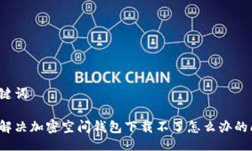 與關(guān)鍵詞

如何解決加密空間錢包下載不了怎么辦的問題？