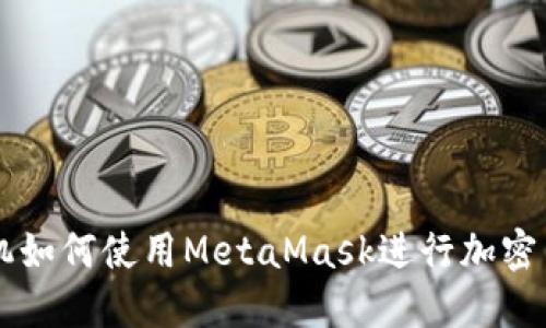 華為手機(jī)如何使用MetaMask進(jìn)行加密貨幣交易
