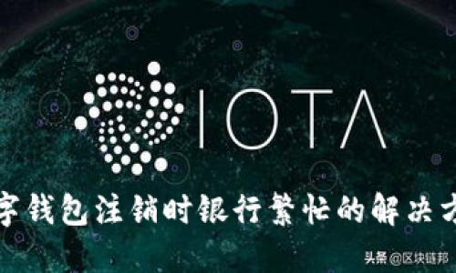 數(shù)字錢包注銷時(shí)銀行繁忙的解決方法