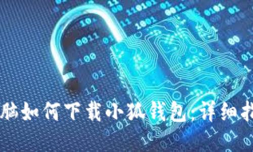 電腦如何下載小狐錢(qián)包：詳細(xì)指南