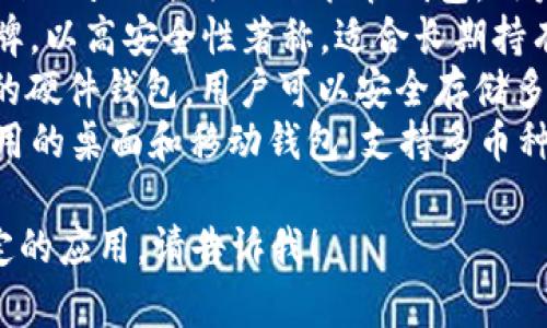 區(qū)塊鏈錢包的名稱多種多樣，常見的一些包括：

1. **MetaMask** - 以太坊和ERC-20代幣的熱門錢包，常用于去中心化應用（DApp）。
2. **Trust Wallet** - 由幣安支持的多幣種錢包，用戶可以方便地存儲和管理多種加密貨幣。
3. **Coinbase Wallet** - Coinbase 提供的非托管錢包，用戶可以完全控制自己的私鑰。
4. **Ledger** - 硬件錢包品牌，以高安全性著稱，適合長期持有加密資產的用戶。
5. **Trezor** - 另一個知名的硬件錢包，用戶可以安全存儲多種加密貨幣。
6. **Exodus** - 一款易于使用的桌面和移動錢包，支持多幣種。

如果你需要更詳細的信息或特定的應用，請告訴我！